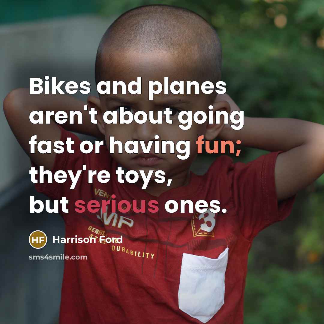 “Bikes and planes aren't about going fast or having fun; they're toys, but serious ones.” quote by Harrison Ford