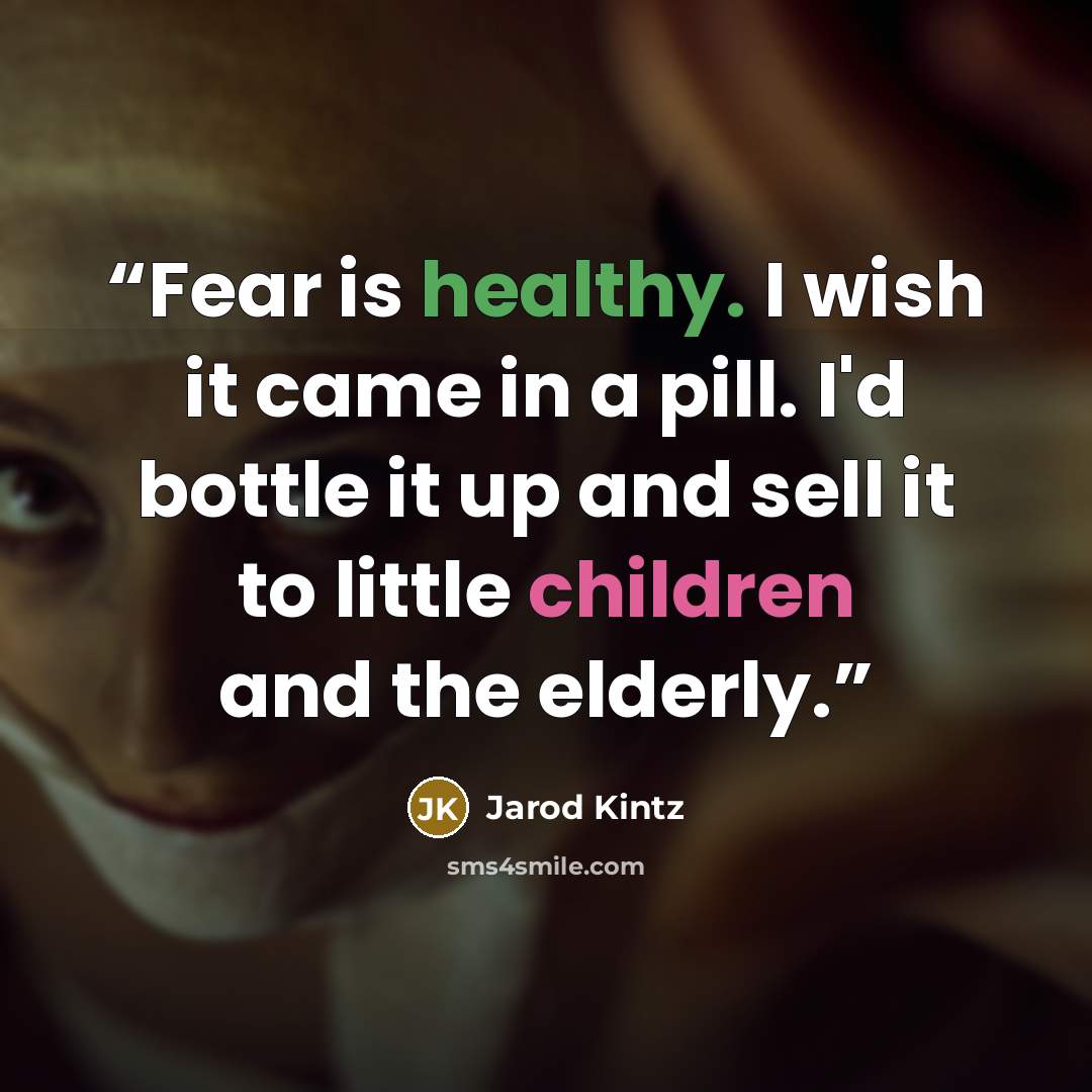 “Fear is healthy. I wish it came in a pill. I'd bottle it up and sell it to little children and the elderly.” quote by Jarod Kintz