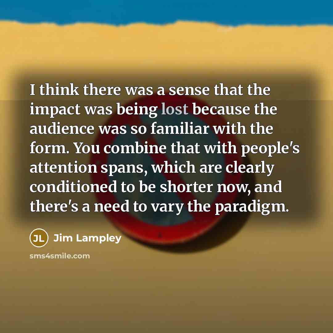 “I think there was a sense that the impact was being lost because the audience was so familiar with the form. You combine that with people's attention spans, which are clearly conditioned to be shorter now, and there's a need to vary the paradigm.” quote by Jim Lampley