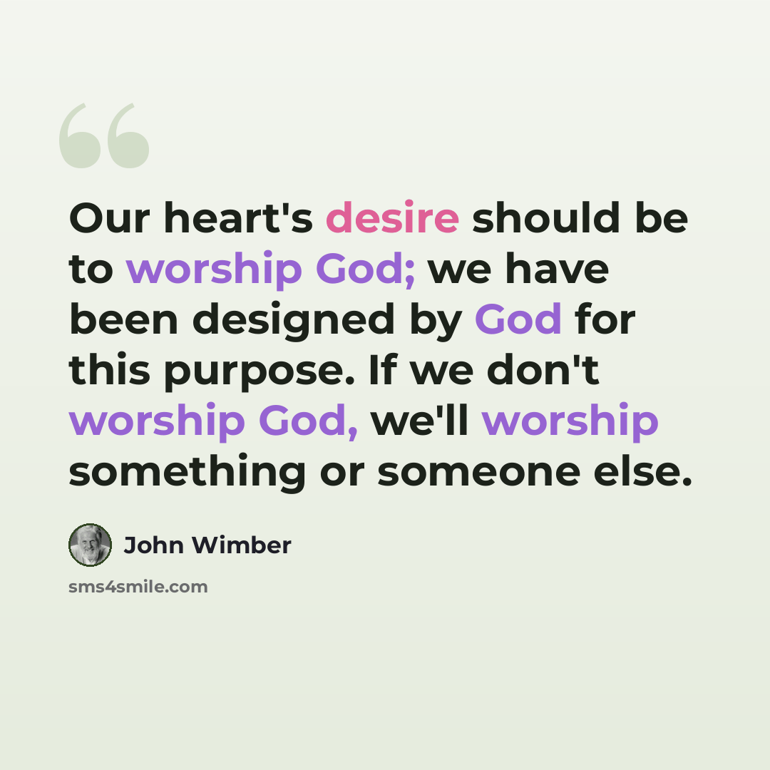 “Our heart's desire should be to worship God; we have been designed by God for this purpose. If we don't worship God, we'll worship something or someone else.” quote by John Wimber