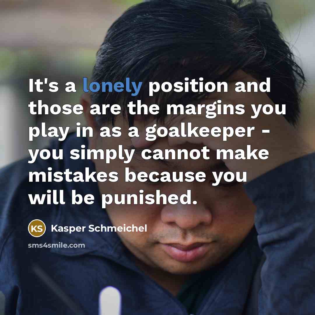 “It's a lonely position and those are the margins you play in as a goalkeeper - you simply cannot make mistakes because you will be punished.” quote by Kasper Schmeichel