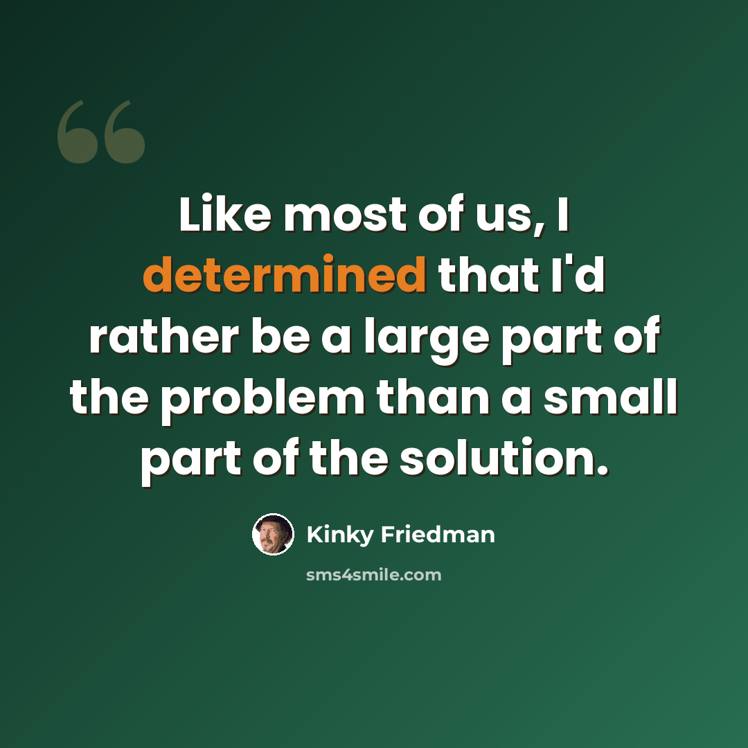 “Like most of us, I determined that I'd rather be a large part of the problem than a small part of the solution.” quote by Kinky Friedman