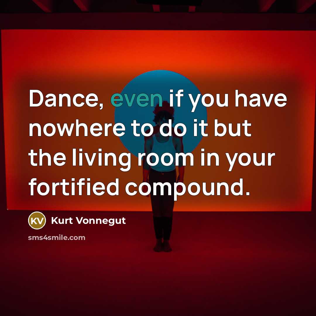 “Dance, even if you have nowhere to do it but the living room in your fortified compound.” quote by Kurt Vonnegut
