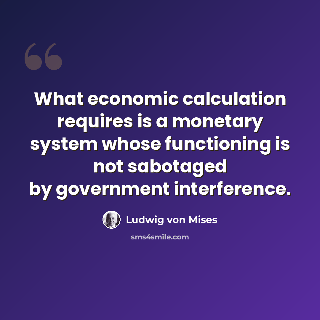“What economic calculation requires is a monetary system whose functioning is not sabotaged by government interference.” quote by Ludwig von Mises