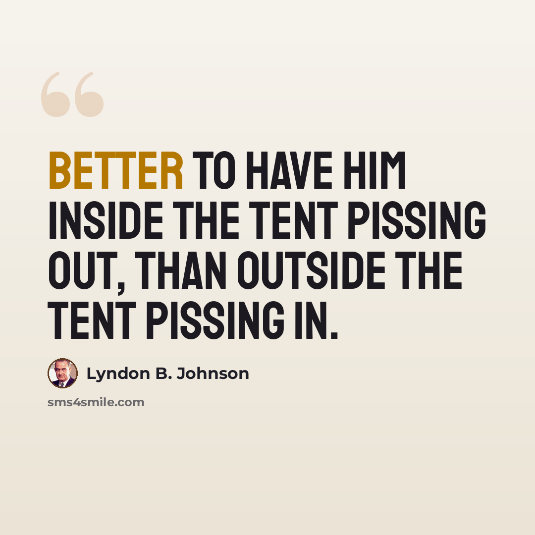 “Better to have him inside the tent pissing out, than outside the tent pissing in.” quote by Lyndon B. Johnson