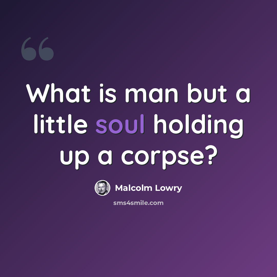 “What is man but a little soul holding up a corpse?” quote by Malcolm Lowry