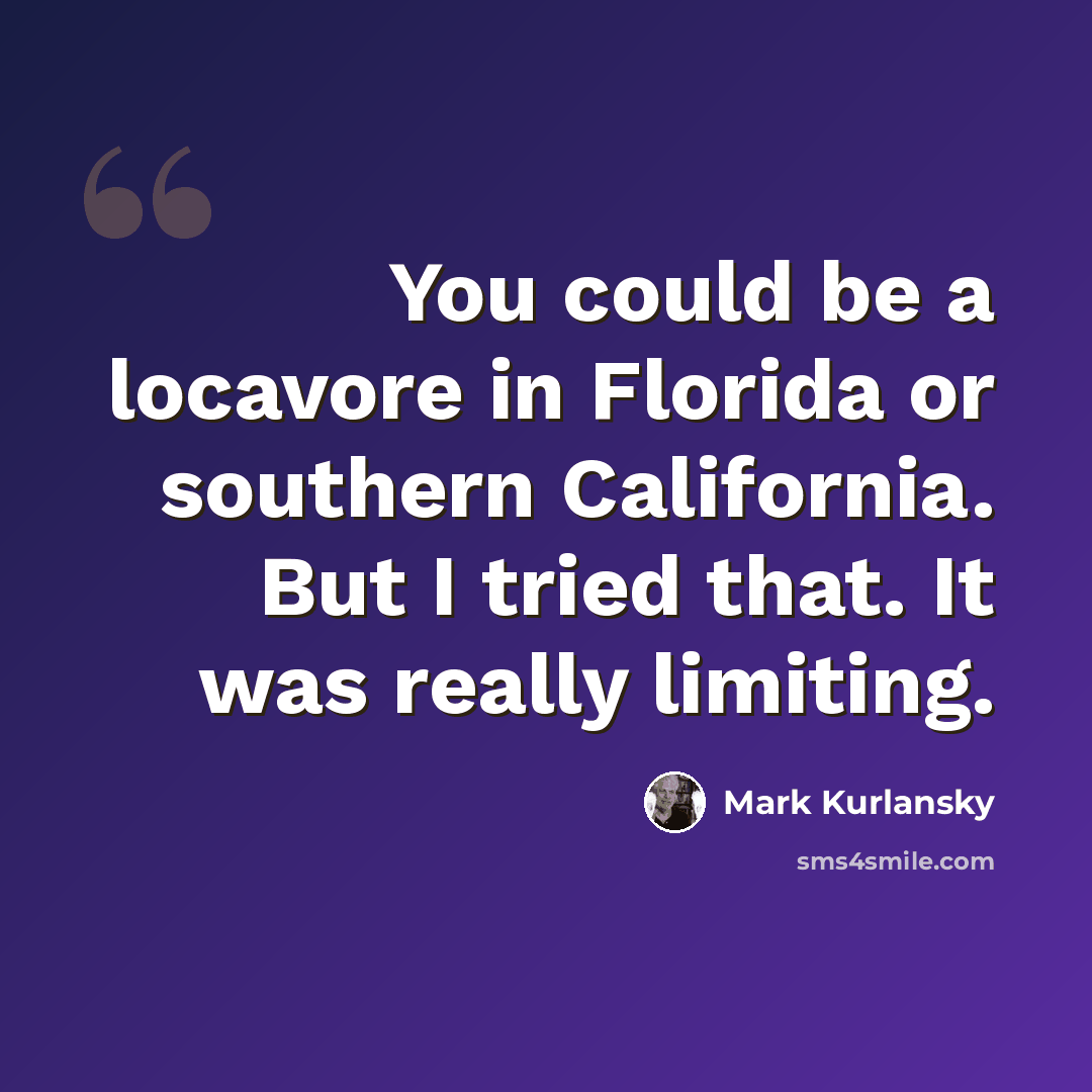 “You could be a locavore in Florida or southern California. But I tried that. It was really limiting.” quote by Mark Kurlansky