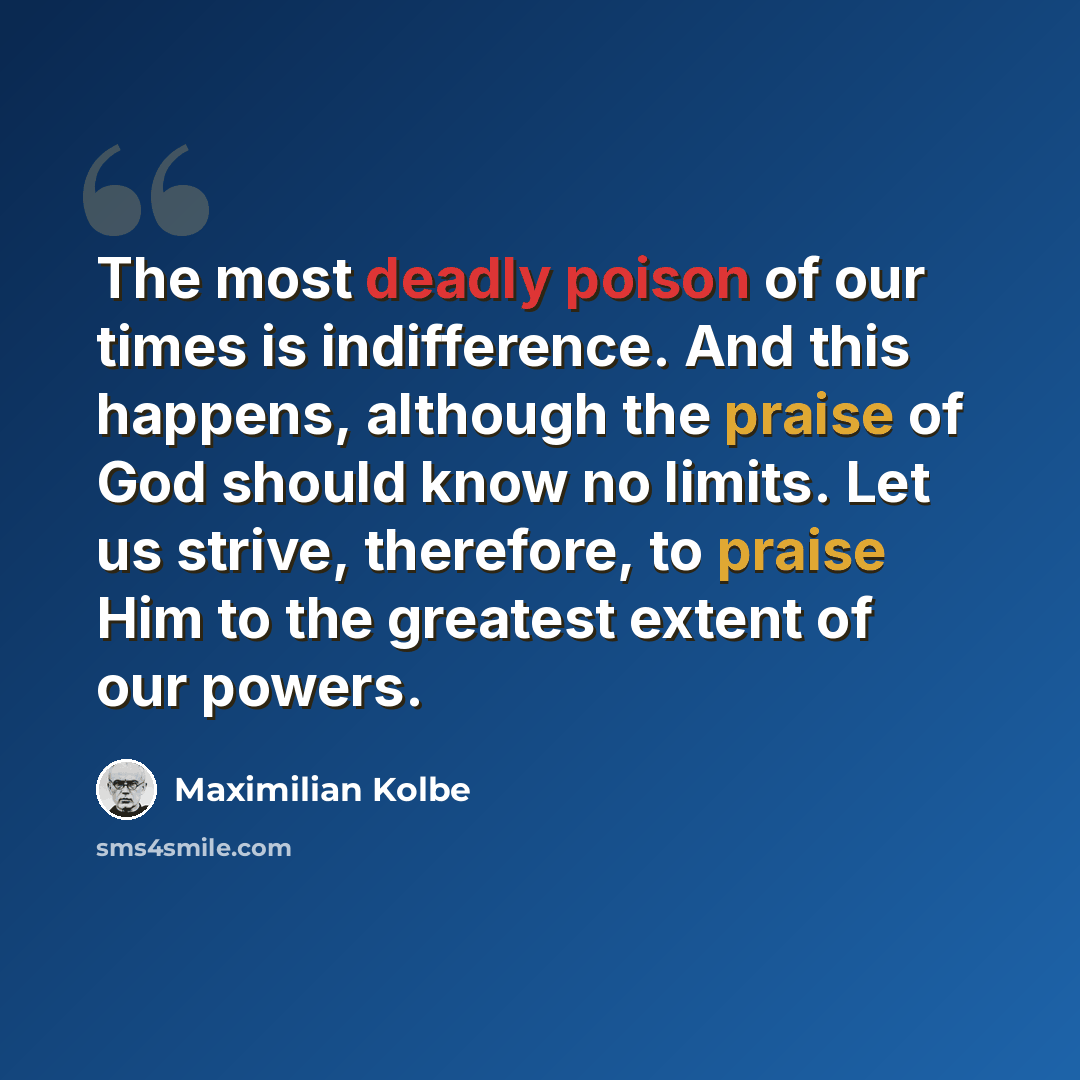 “The most deadly poison of our times is indifference. And this happens, although the praise of God should know no limits. Let us strive, therefore, to praise Him to the greatest extent of our powers.” quote by Maximilian Kolbe