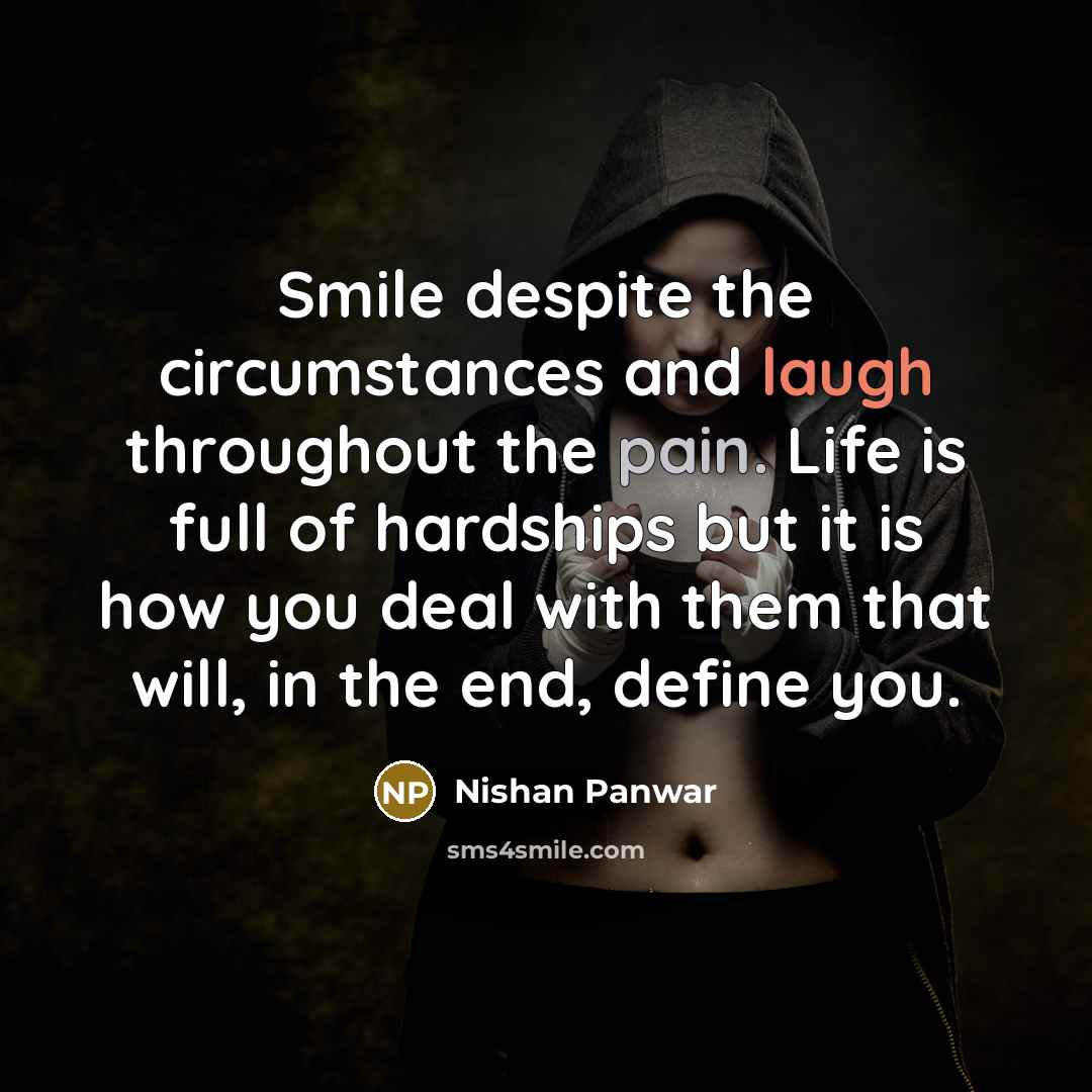 “Smile despite the circumstances and laugh throughout the pain. Life is full of hardships but it is how you deal with them that will, in the end, define you.” quote by Nishan Panwar