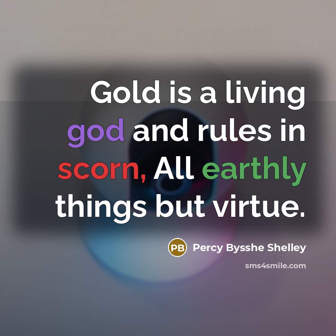 “Gold is a living god and rules in scorn, All earthly things but virtue.” quote by Percy Bysshe Shelley