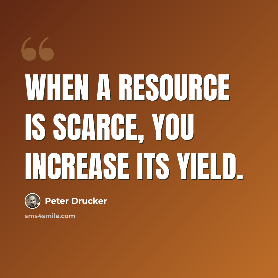 “When a resource is scarce, you increase its yield.” quote by Peter Drucker