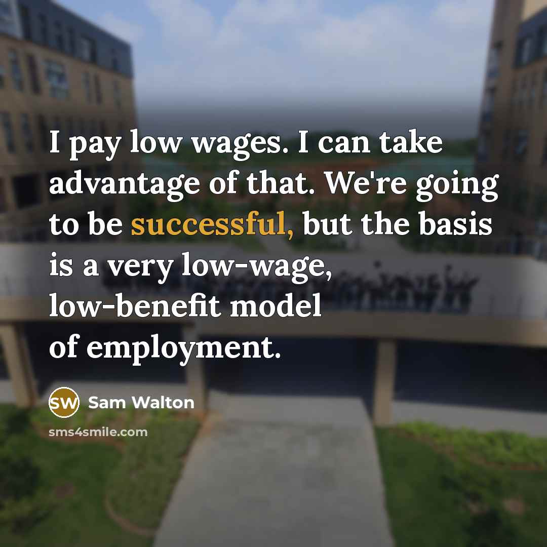 “I pay low wages. I can take advantage of that. We're going to be successful, but the basis is a very low-wage, low-benefit model of employment.” quote by Sam Walton