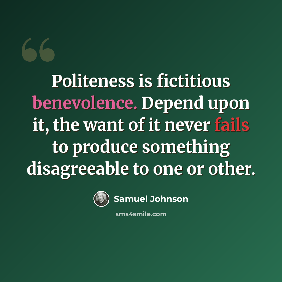 “Politeness is fictitious benevolence. Depend upon it, the want of it never fails to produce something disagreeable to one or other.” quote by Samuel Johnson