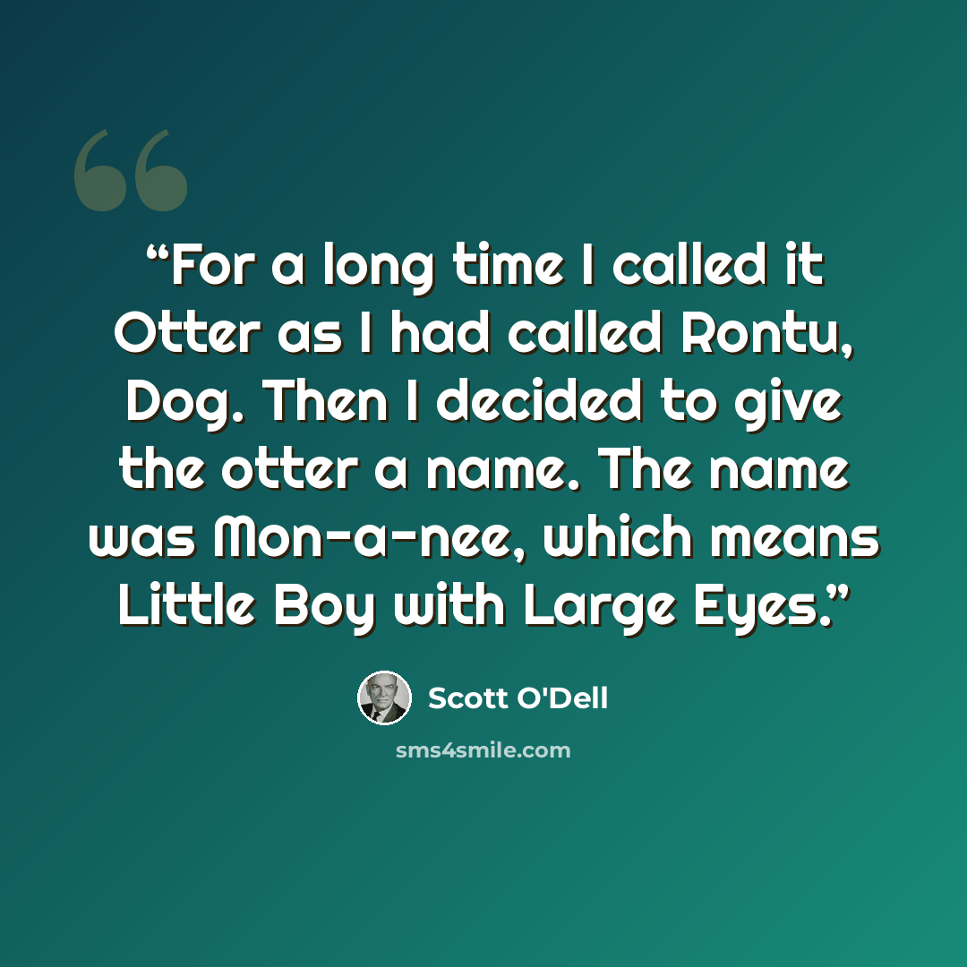 “For a long time I called it Otter as I had called Rontu, Dog. Then I decided to give the otter a name. The name was Mon-a-nee, which means Little Boy with Large Eyes.” quote by Scott O'Dell
