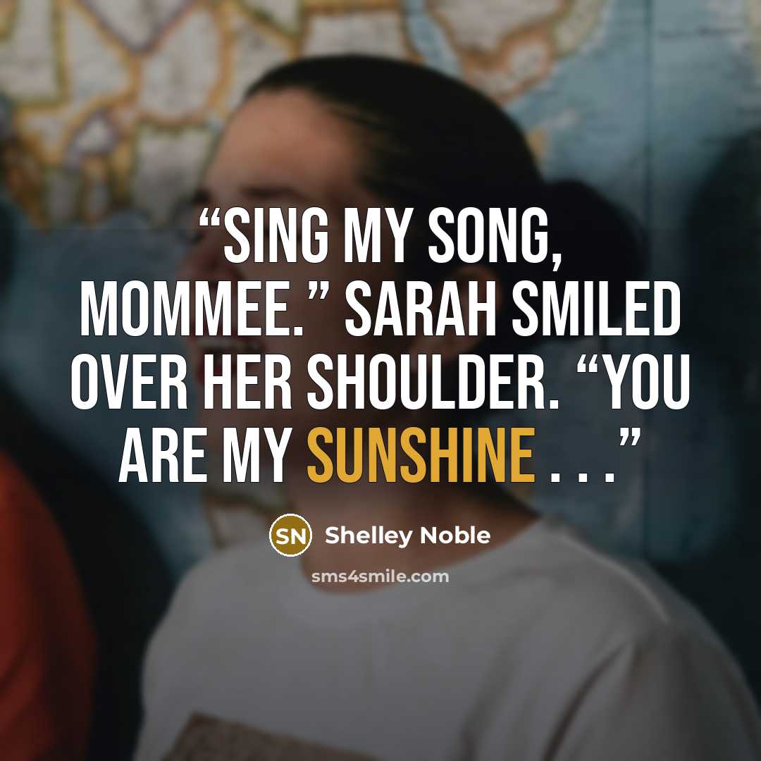 “Sing my song, Mommee.” Sarah smiled over her shoulder. “You are my sunshine . . .” quote by Shelley Noble