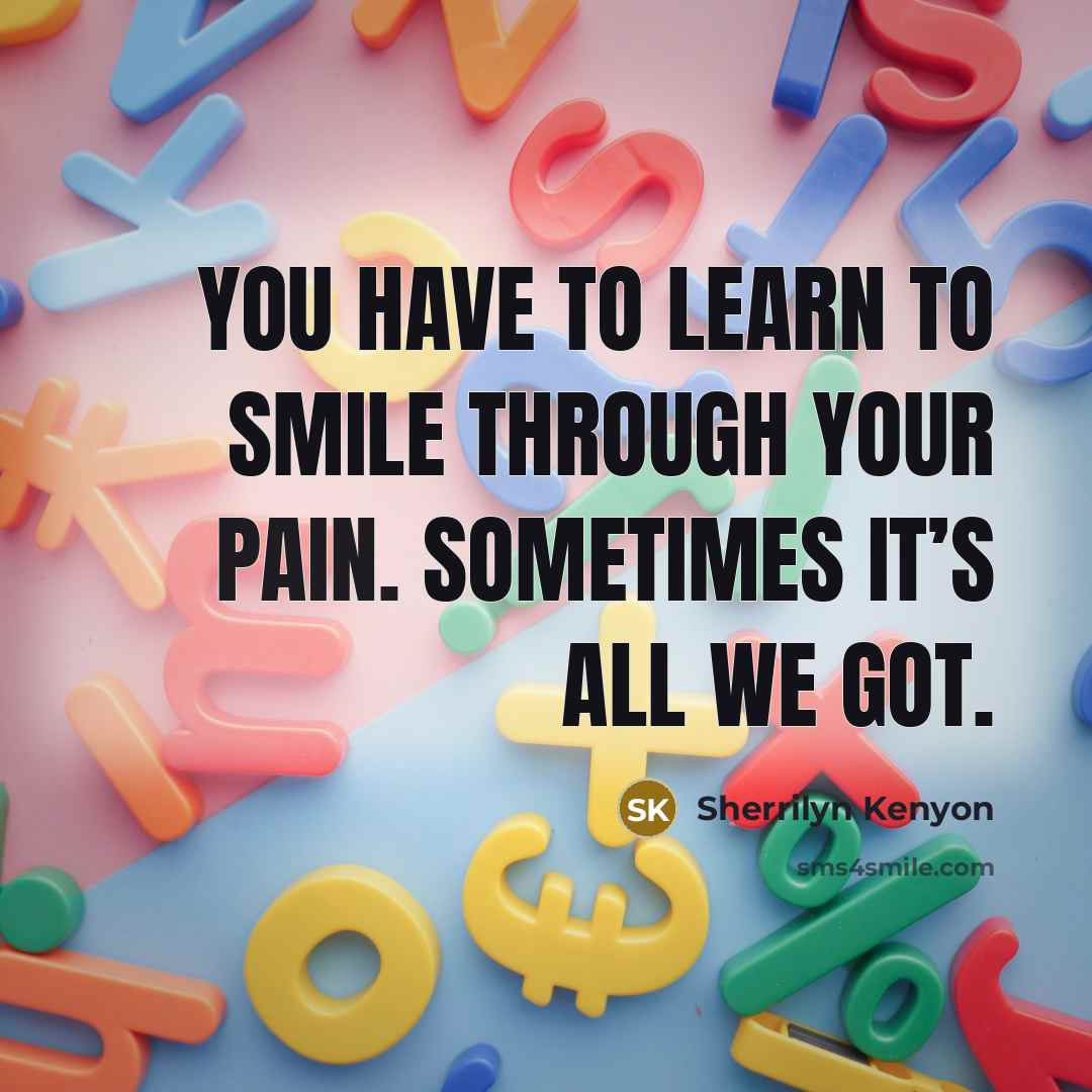 “You have to learn to smile through your pain. Sometimes it’s all we got.” quote by Sherrilyn Kenyon