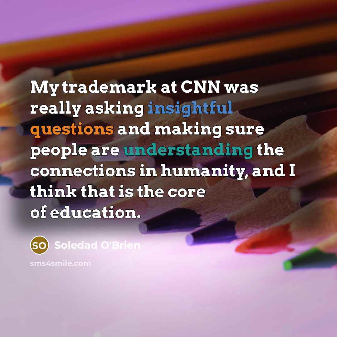 “My trademark at CNN was really asking insightful questions and making sure people are understanding the connections in humanity, and I think that is the core of education.” quote by Soledad O'Brien