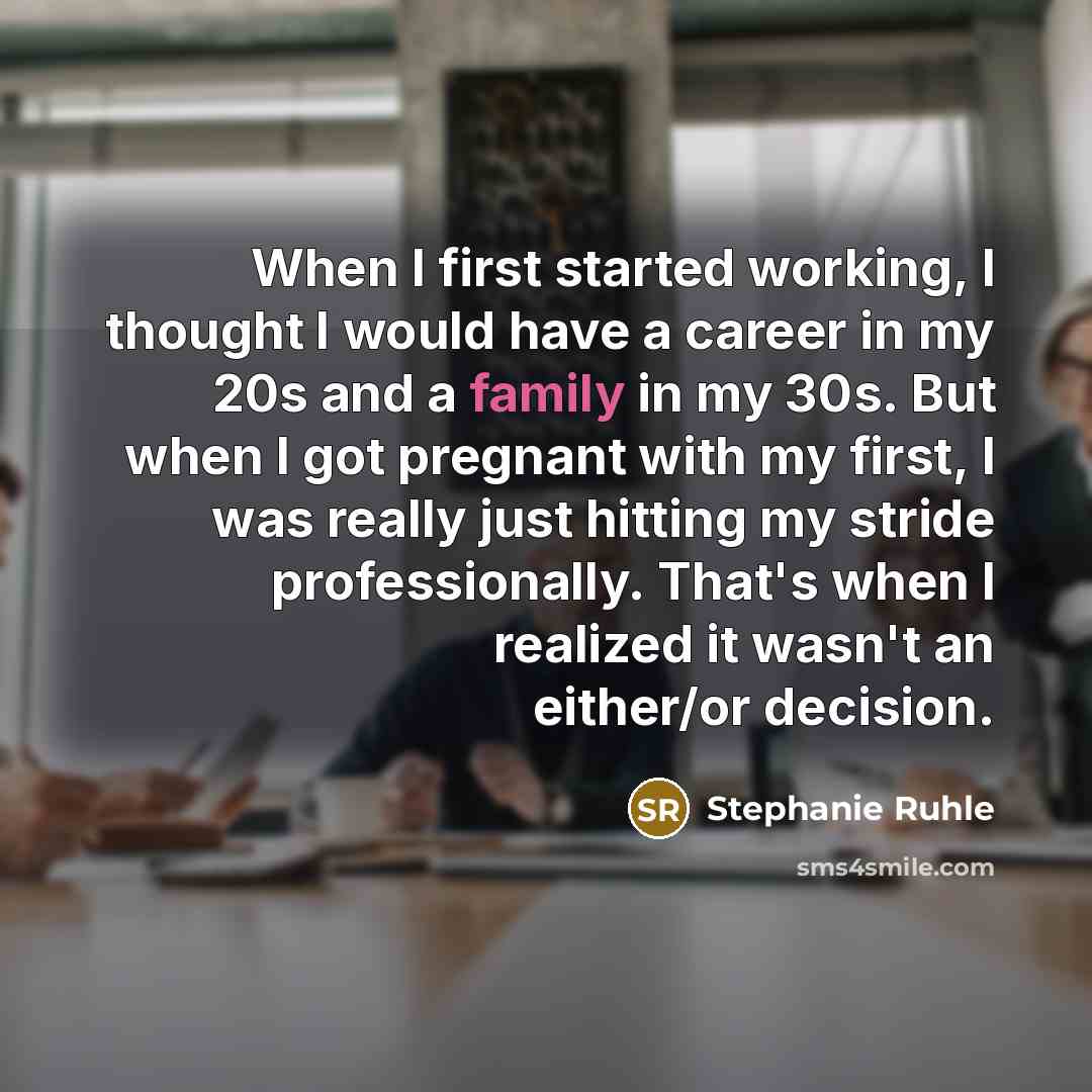 “When I first started working, I thought I would have a career in my 20s and a family in my 30s. But when I got pregnant with my first, I was really just hitting my stride professionally. That's when I realized it wasn't an either/or decision.” quote by Stephanie Ruhle