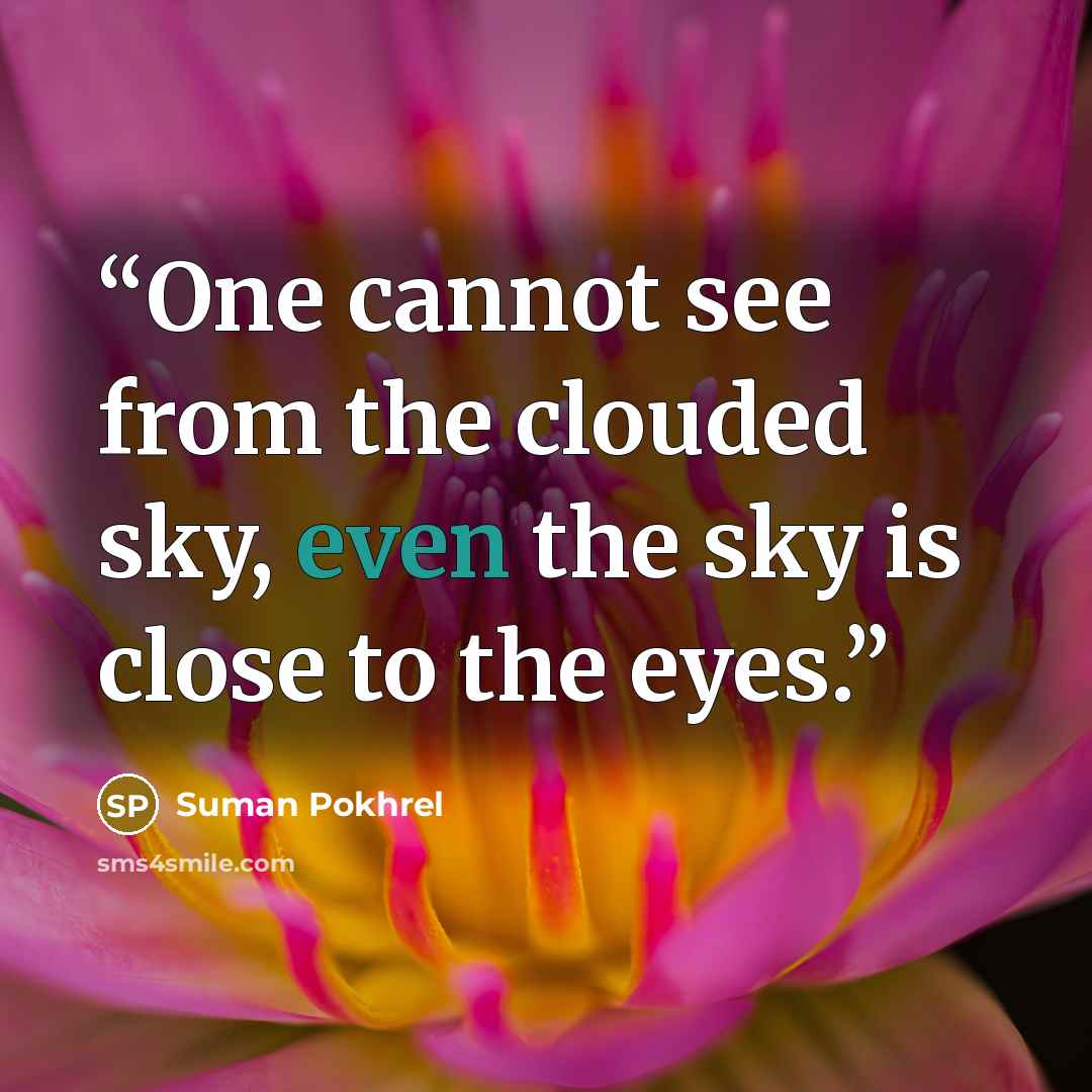 “One cannot see from the clouded sky, even the sky is close to the eyes.” quote by Suman Pokhrel
