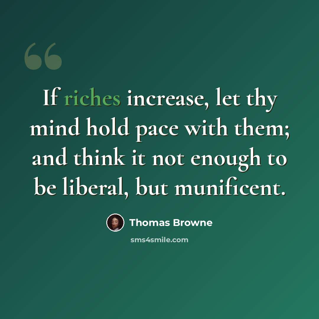 “If riches increase, let thy mind hold pace with them; and think it not enough to be liberal, but munificent.” quote by Thomas Browne