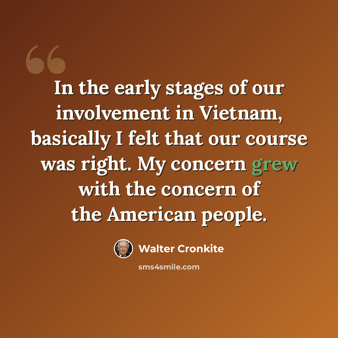 “In the early stages of our involvement in Vietnam, basically I felt that our course was right. My concern grew with the concern of the American people.” quote by Walter Cronkite