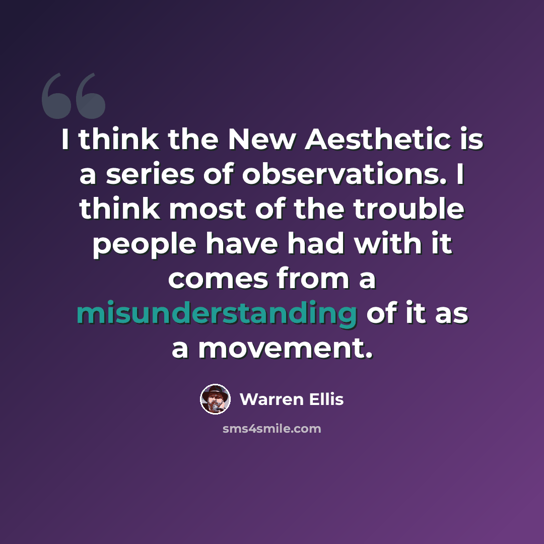 “I think the New Aesthetic is a series of observations. I think most of the trouble people have had with it comes from a misunderstanding of it as a movement.” quote by Warren Ellis