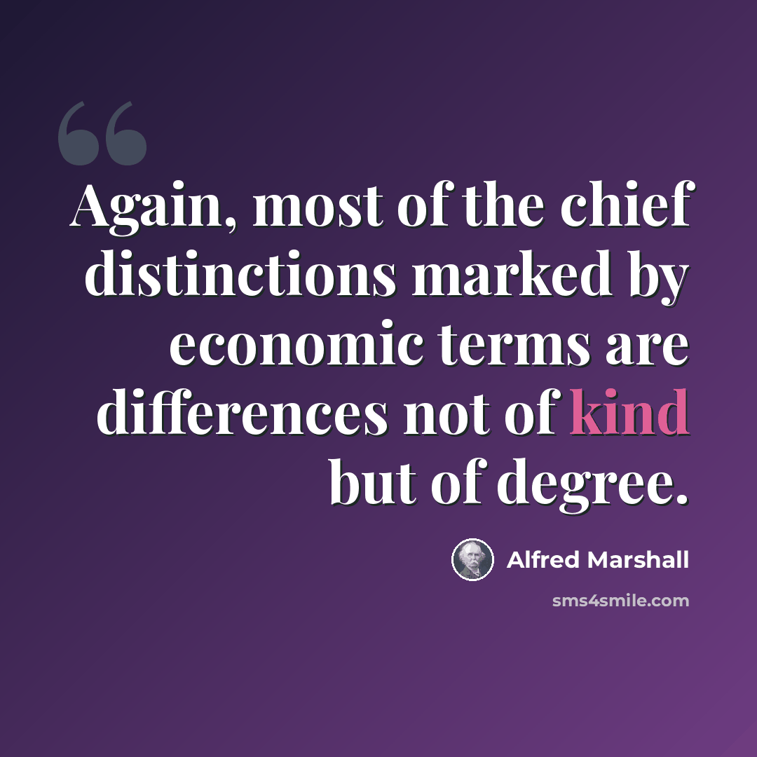 “Again, most of the chief distinctions marked by economic terms are differences not of kind but of degree.” quote by Alfred Marshall