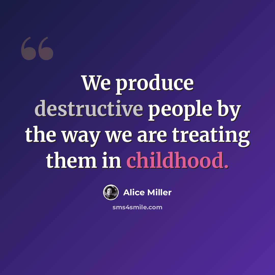 “We produce destructive people by the way we are treating them in childhood.” quote by Alice Miller