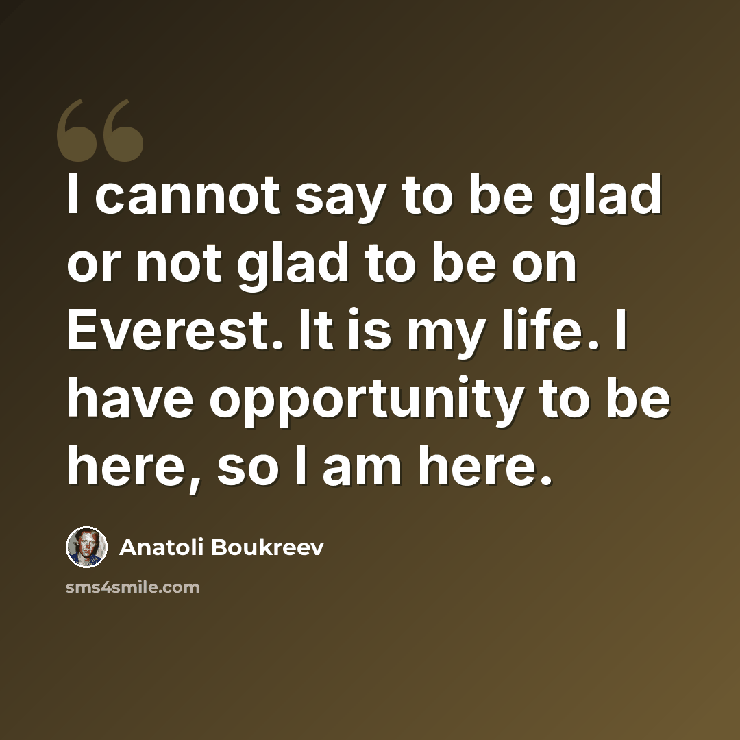 “I cannot say to be glad or not glad to be on Everest. It is my life. I have opportunity to be here, so I am here.” quote by Anatoli Boukreev