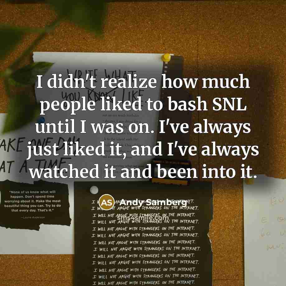 “I didn't realize how much people liked to bash SNL until I was on. I've always just liked it, and I've always watched it and been into it.” quote by Andy Samberg