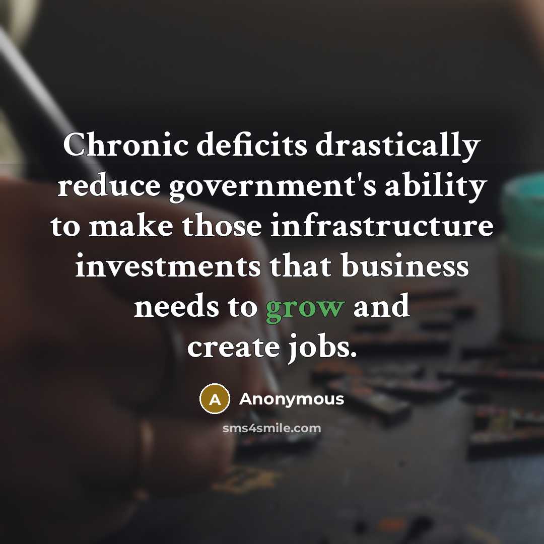 “Chronic deficits drastically reduce government's ability to make those infrastructure investments that business needs to grow and create jobs.” quote by Anonymous