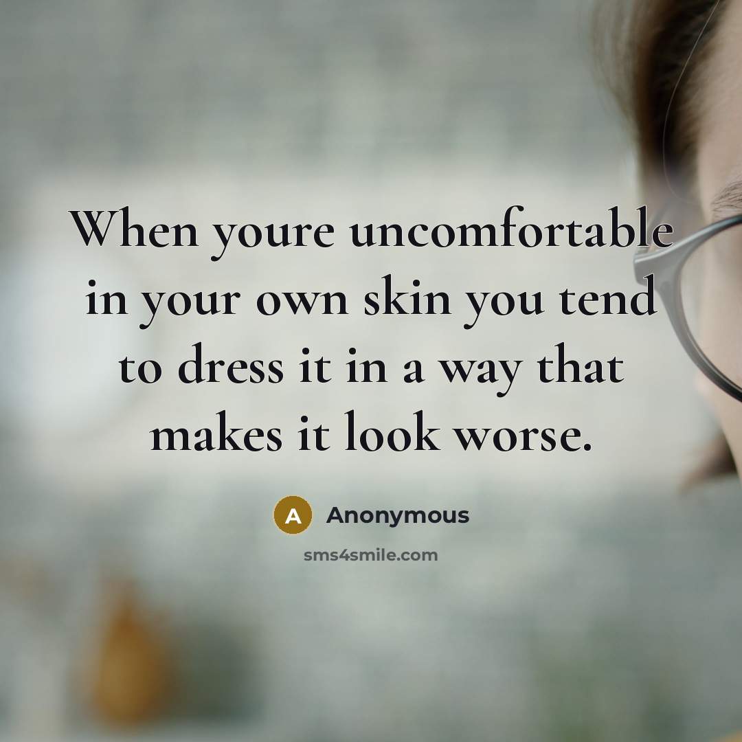 “When youre uncomfortable in your own skin you tend to dress it in a way that makes it look worse.” quote by Anonymous