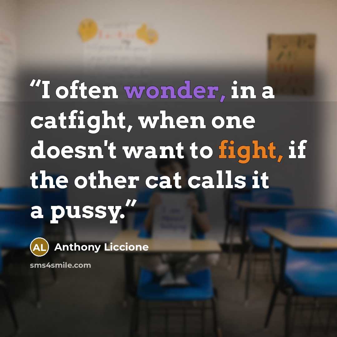 “I often wonder, in a catfight, when one doesn't want to fight, if the other cat calls it a pussy.” quote by Anthony Liccione