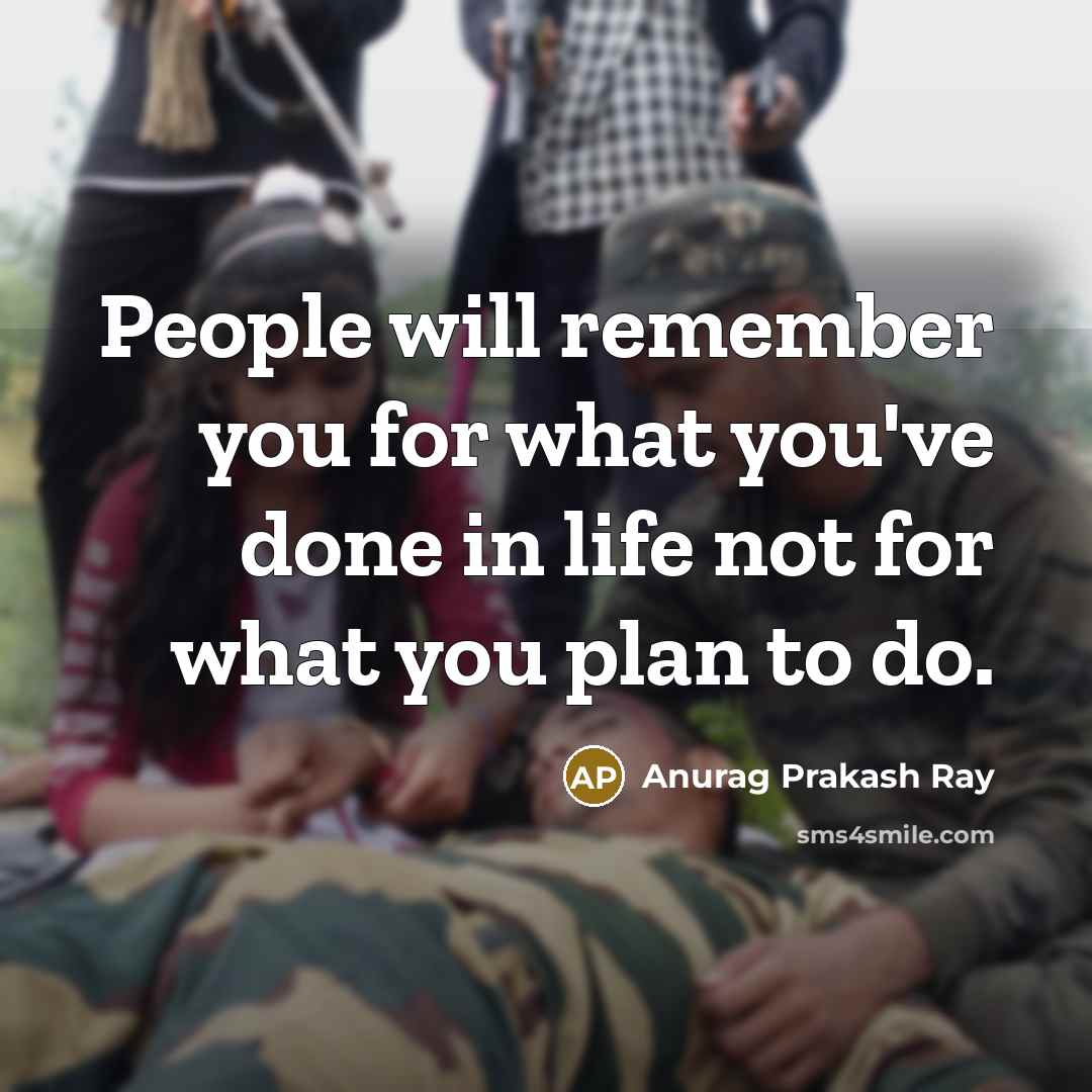 “People will remember you for what you've done in life not for what you plan to do.” quote by Anurag Prakash Ray