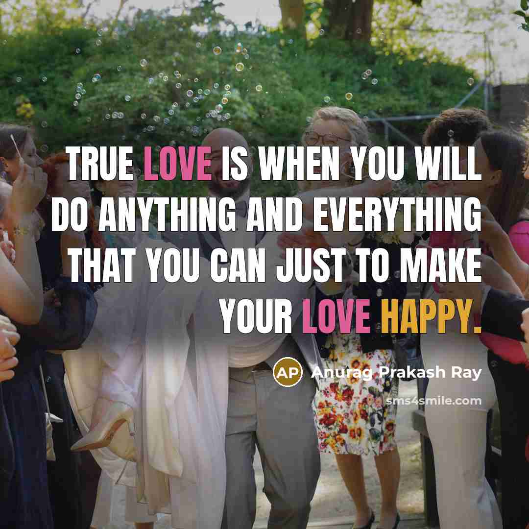 “True love is when you will do anything and everything that you can just to make your love happy.” quote by Anurag Prakash Ray