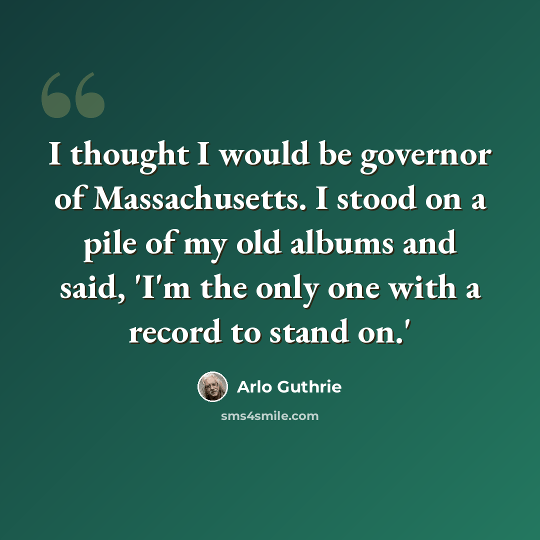 “I thought I would be governor of Massachusetts. I stood on a pile of my old albums and said, 'I'm the only one with a record to stand on.'” quote by Arlo Guthrie