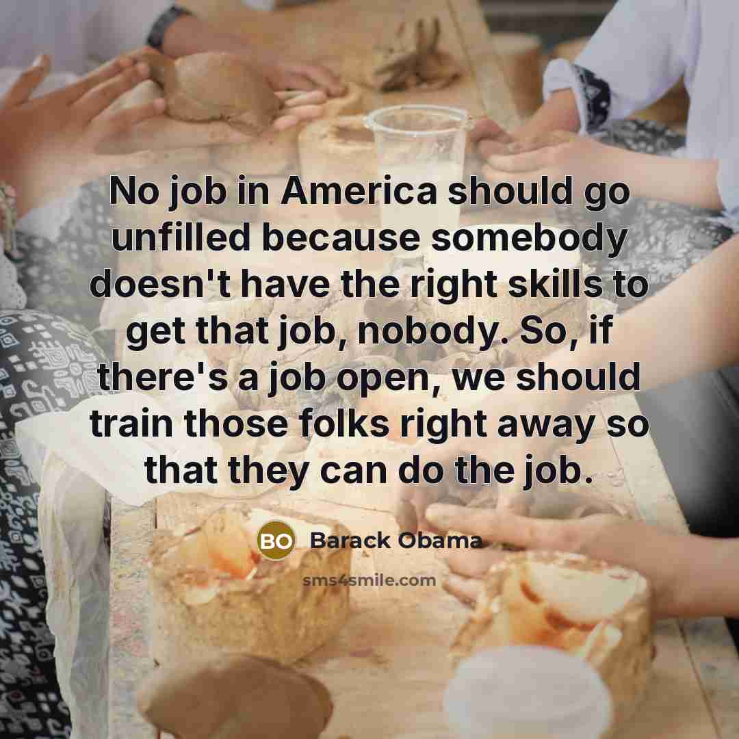 “No job in America should go unfilled because somebody doesn't have the right skills to get that job, nobody. So, if there's a job open, we should train those folks right away so that they can do the job.” quote by Barack Obama