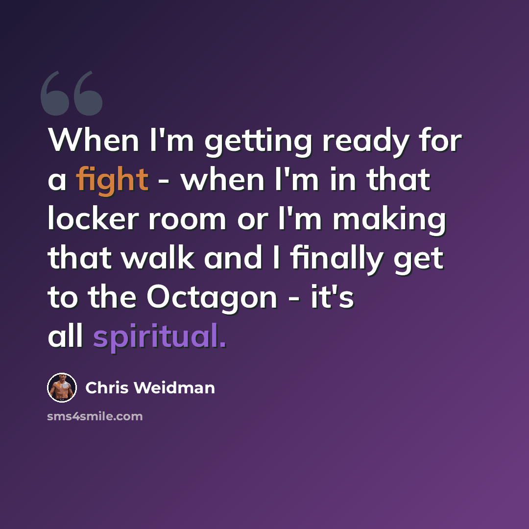 “When I'm getting ready for a fight - when I'm in that locker room or I'm making that walk and I finally get to the Octagon - it's all spiritual.” quote by Chris Weidman