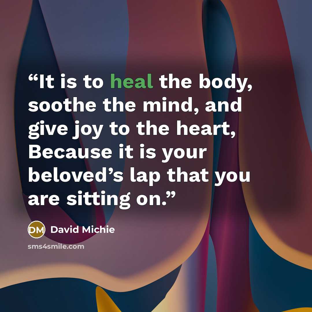 “It is to heal the body, soothe the mind, and give joy to the heart, Because it is your beloved’s lap that you are sitting on.” quote by David Michie