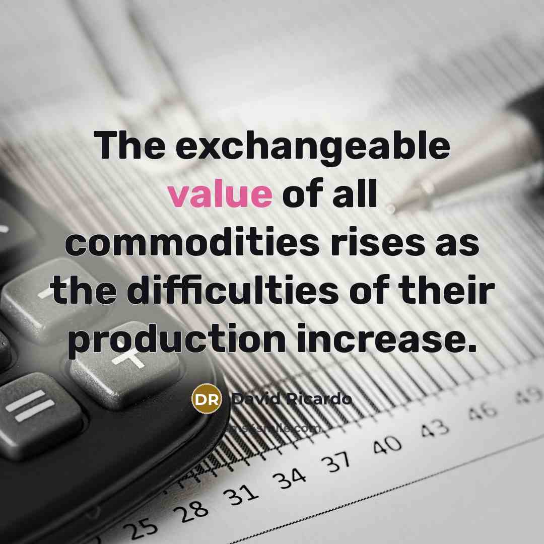 “The exchangeable value of all commodities rises as the difficulties of their production increase.” quote by David Ricardo
