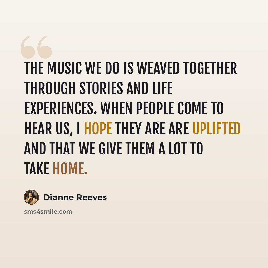 “The music we do is weaved together through stories and life experiences. When people come to hear us, I hope they are are uplifted and that we give them a lot to take home.” quote by Dianne Reeves
