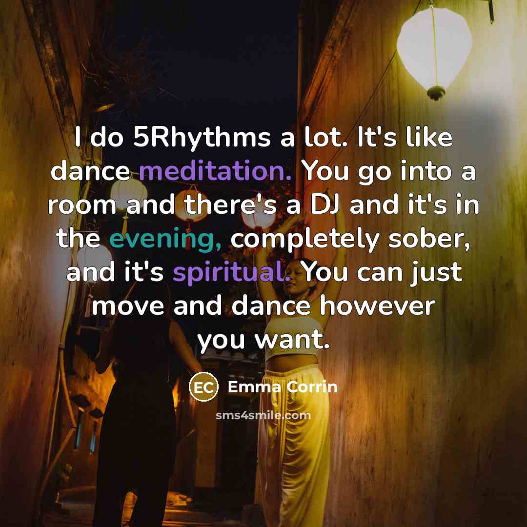 “I do 5Rhythms a lot. It's like dance meditation. You go into a room and there's a DJ and it's in the evening, completely sober, and it's spiritual. You can just move and dance however you want.” quote by Emma Corrin