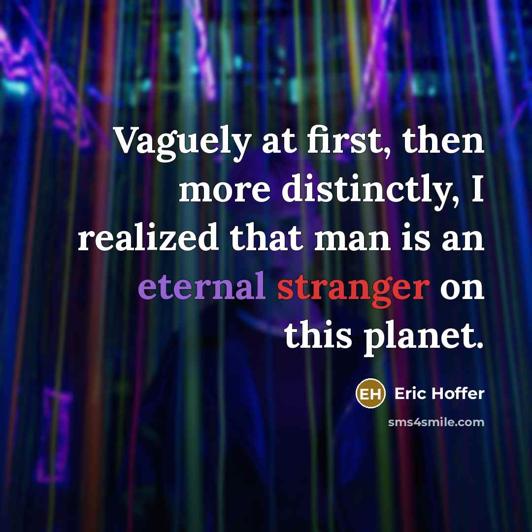 “Vaguely at first, then more distinctly, I realized that man is an eternal stranger on this planet.” quote by Eric Hoffer