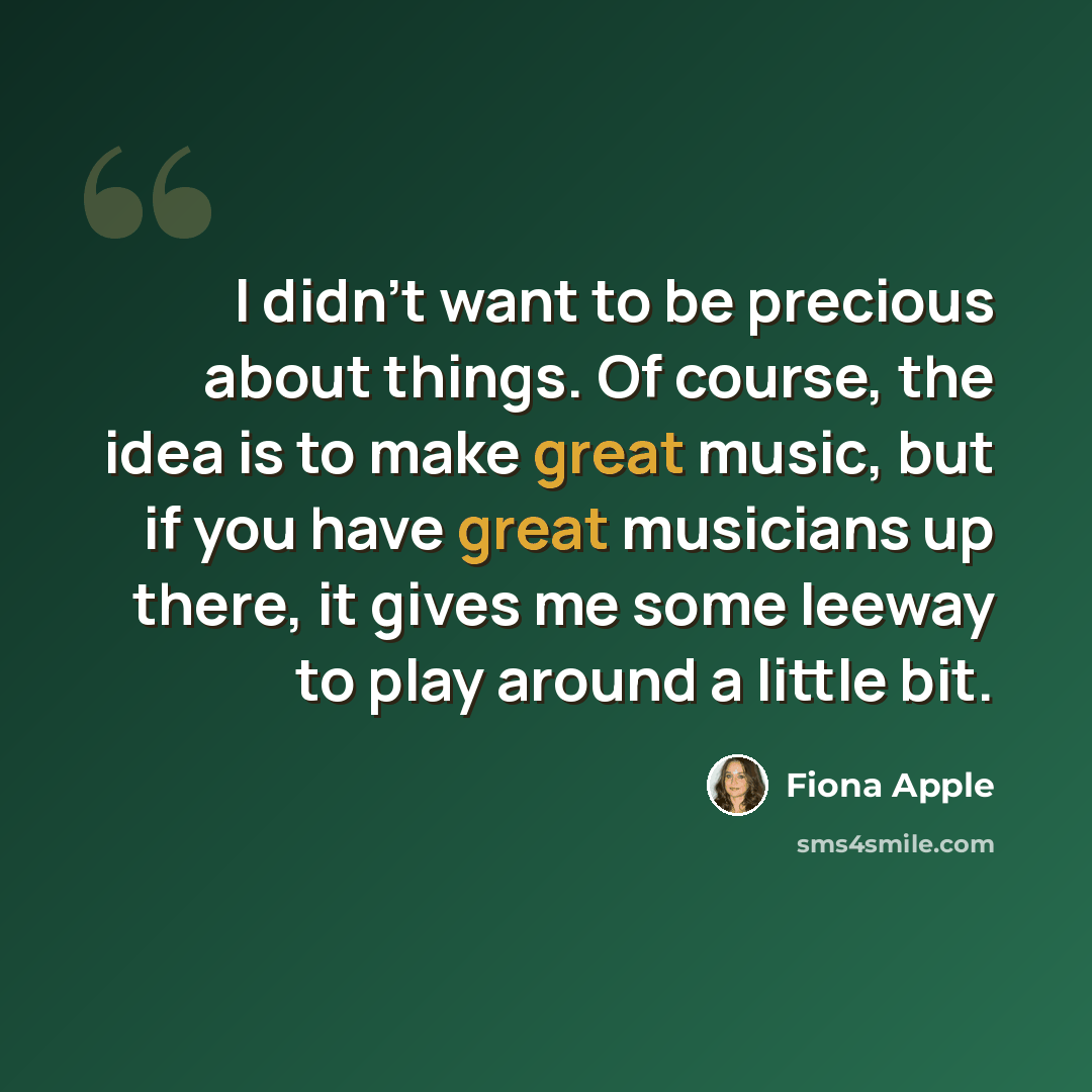 “I didn't want to be precious about things. Of course, the idea is to make great music, but if you have great musicians up there, it gives me some leeway to play around a little bit.” quote by Fiona Apple