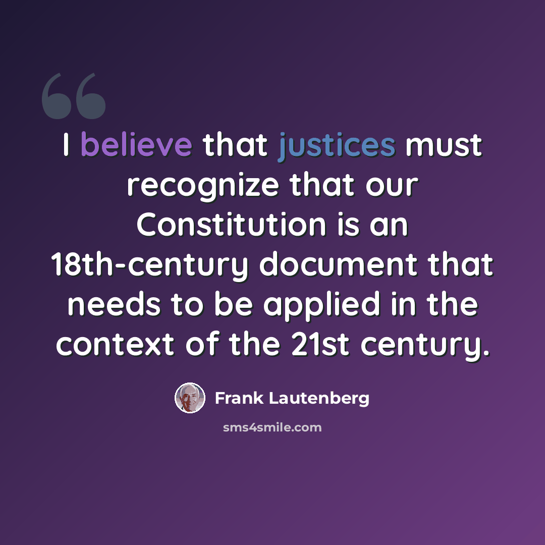 “I believe that justices must recognize that our Constitution is an 18th-century document that needs to be applied in the context of the 21st century.” quote by Frank Lautenberg