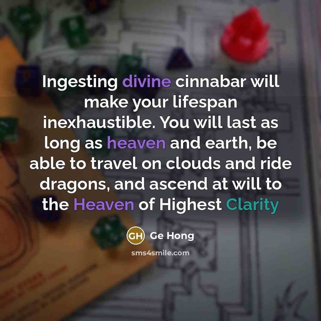 “Ingesting divine cinnabar will make your lifespan inexhaustible. You will last as long as heaven and earth, be able to travel on clouds and ride dragons, and ascend at will to the Heaven of Highest Clarity” quote by Ge Hong