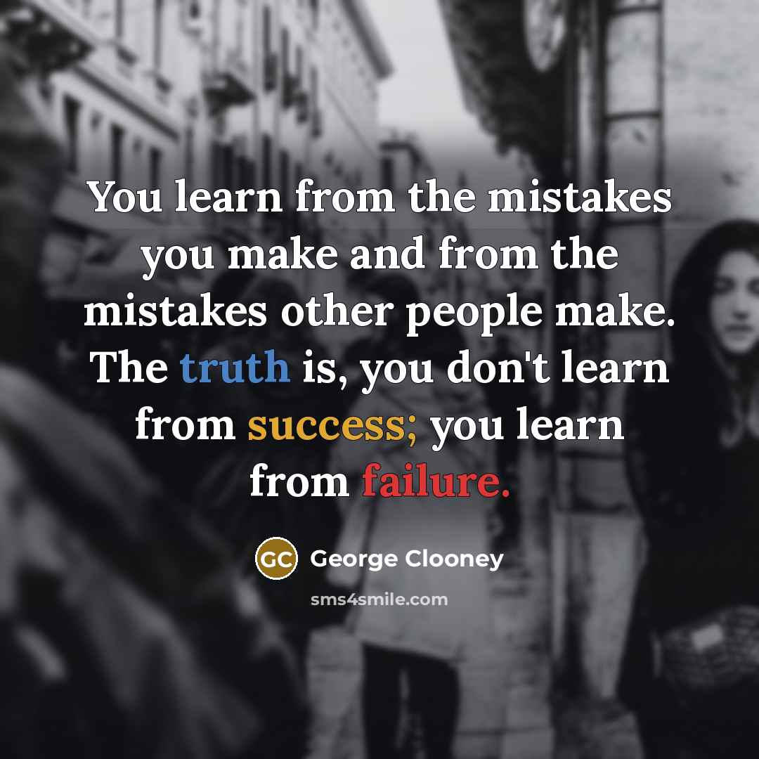 “You learn from the mistakes you make and from the mistakes other people make. The truth is, you don't learn from success; you learn from failure.” quote by George Clooney