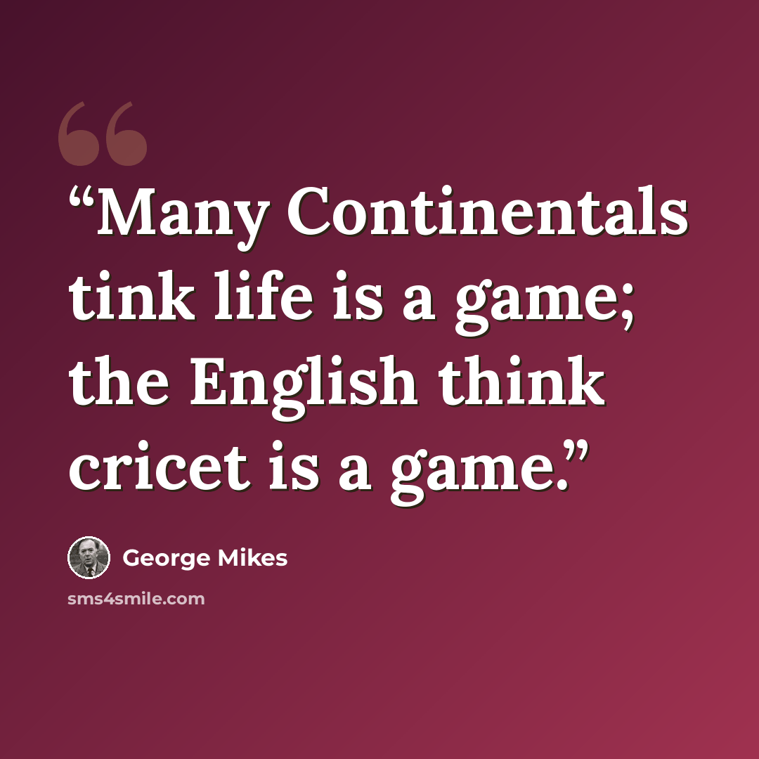 “Many Continentals tink life is a game; the English think cricet is a game.” quote by George Mikes