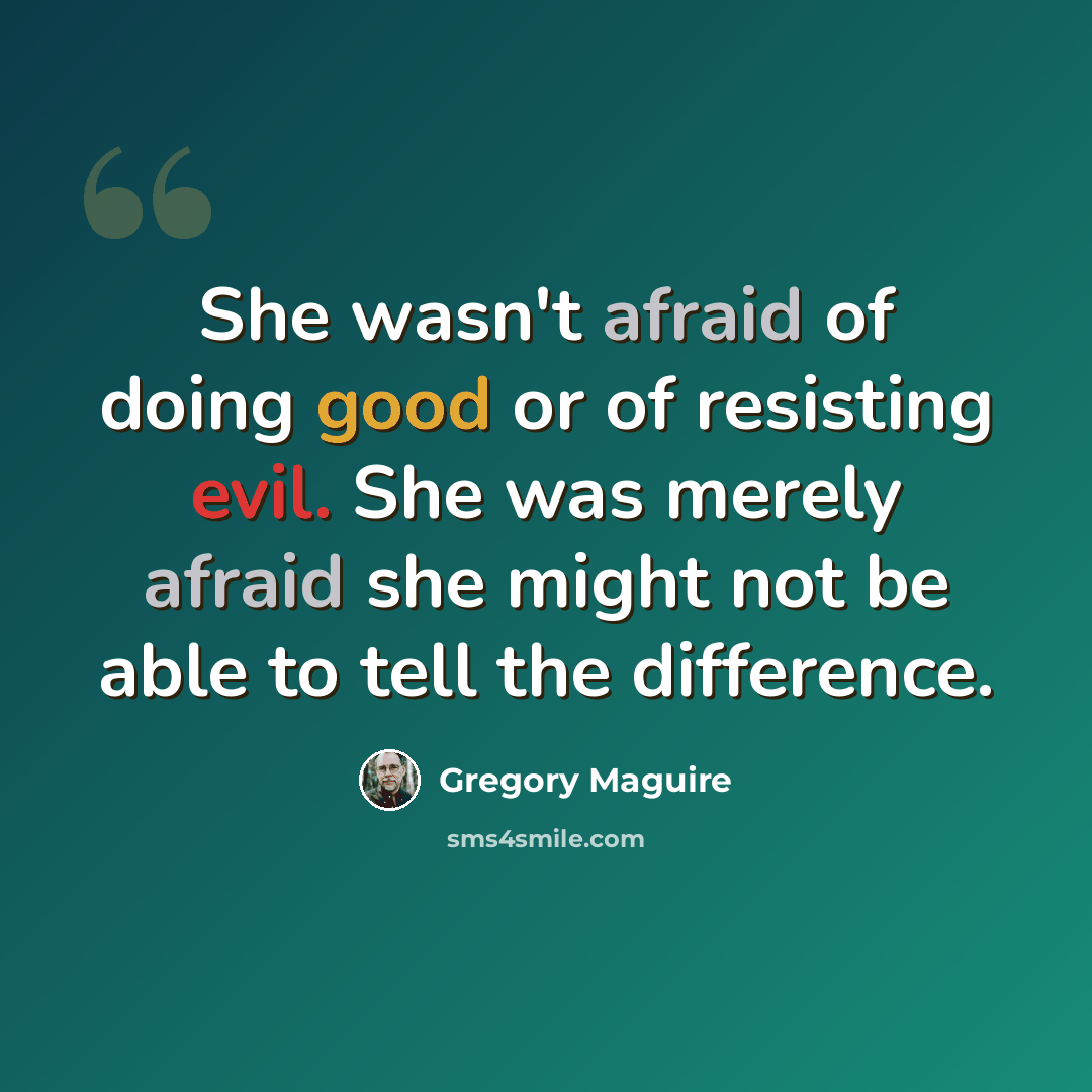 “She wasn't afraid of doing good or of resisting evil. She was merely afraid she might not be able to tell the difference.” quote by Gregory Maguire