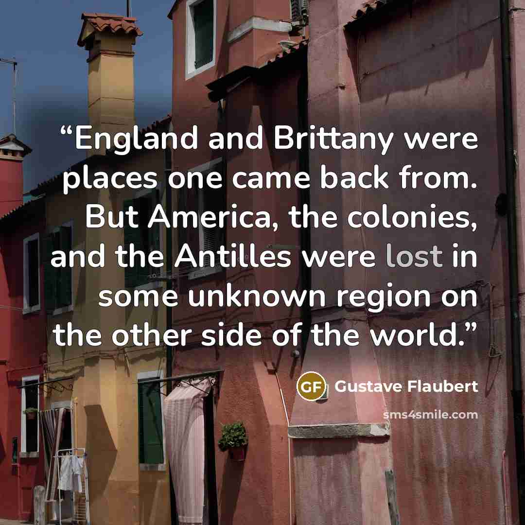 “England and Brittany were places one came back from. But America, the colonies, and the Antilles were lost in some unknown region on the other side of the world.” quote by Gustave Flaubert